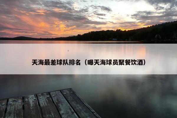 天海最差球队排名（曝天海球员聚餐饮酒）