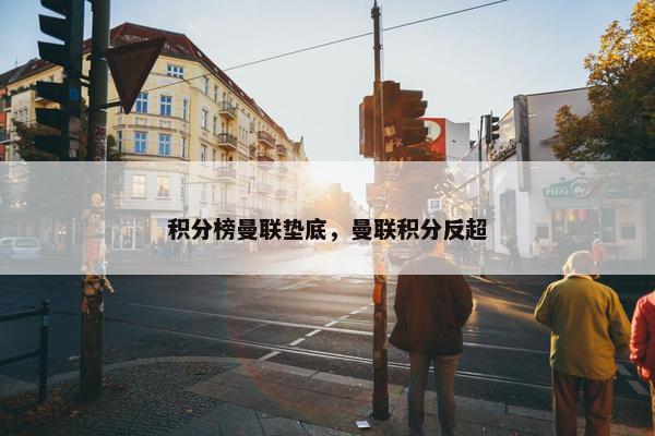 积分榜曼联垫底，曼联积分反超