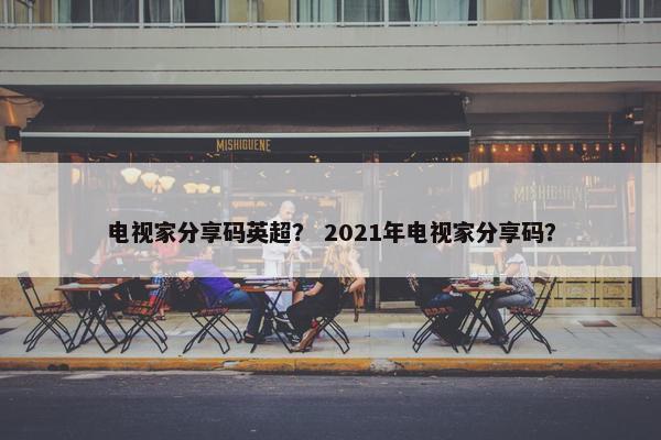 电视家分享码英超？ 2021年电视家分享码？
