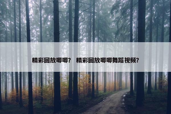 精彩回放唧唧？ 精彩回放唧唧舞蹈视频？
