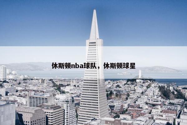 休斯顿nba球队，休斯顿球星
