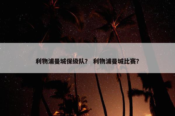 利物浦曼城保级队？ 利物浦曼城比赛？