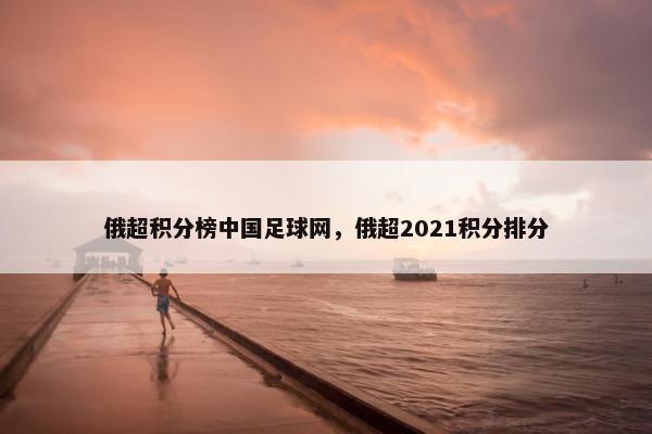 俄超积分榜中国足球网，俄超2021积分排分