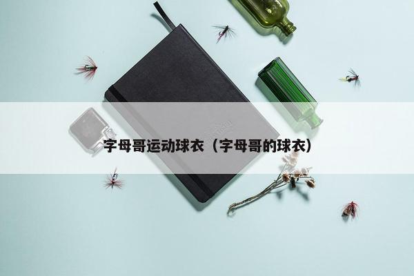 字母哥运动球衣（字母哥的球衣）