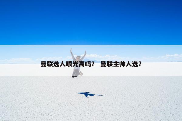 曼联选人眼光高吗？ 曼联主帅人选？