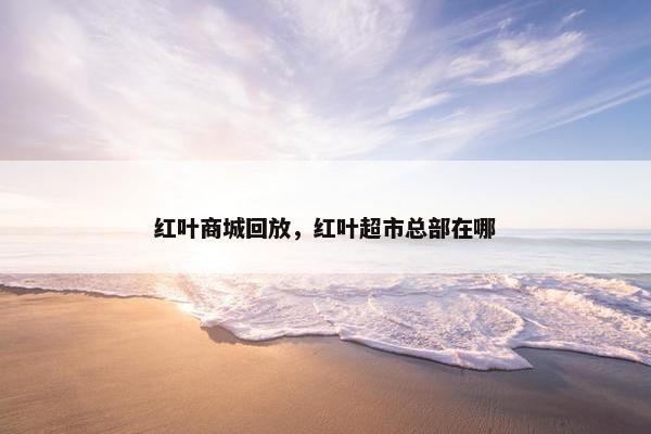红叶商城回放，红叶超市总部在哪