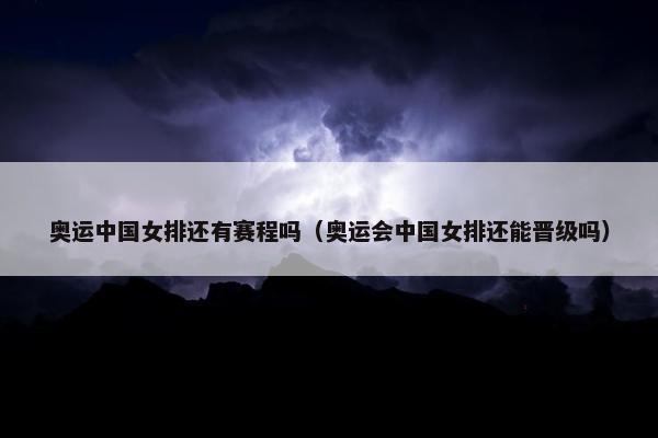 奥运中国女排还有赛程吗（奥运会中国女排还能晋级吗）