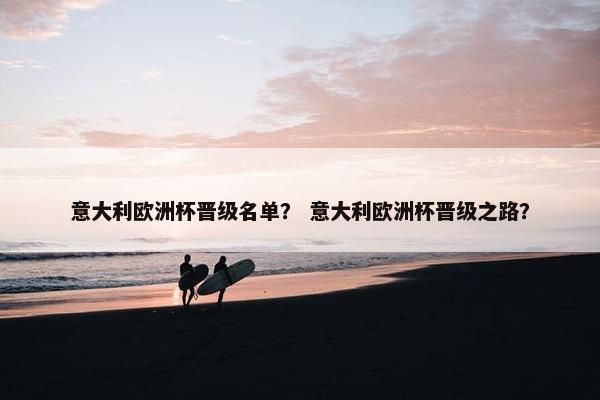 意大利欧洲杯晋级名单？ 意大利欧洲杯晋级之路？