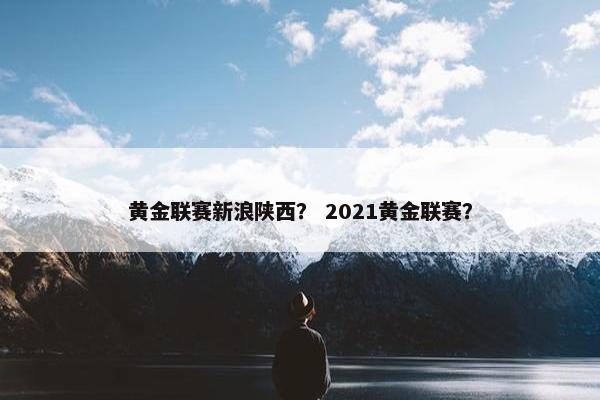 黄金联赛新浪陕西？ 2021黄金联赛？