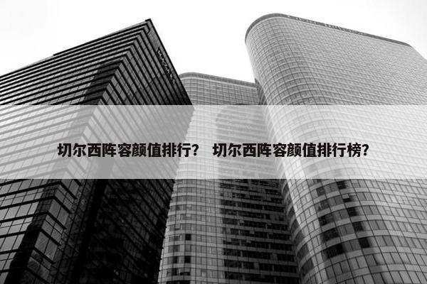切尔西阵容颜值排行？ 切尔西阵容颜值排行榜？