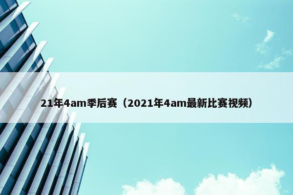 21年4am季后赛（2021年4am最新比赛视频）