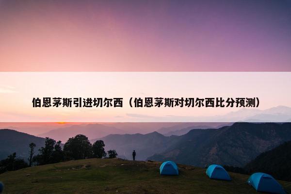 伯恩茅斯引进切尔西（伯恩茅斯对切尔西比分预测）