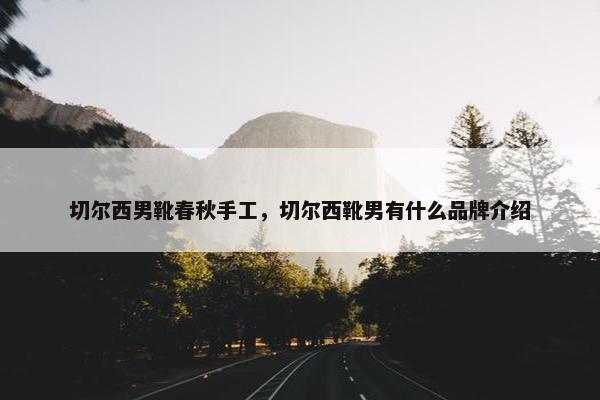 切尔西男靴春秋手工，切尔西靴男有什么品牌介绍