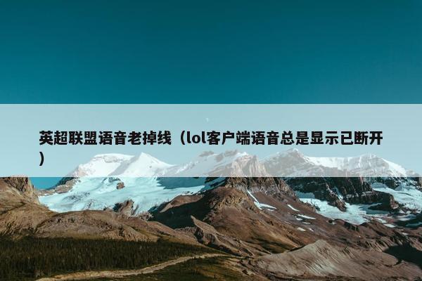 英超联盟语音老掉线（lol客户端语音总是显示已断开）
