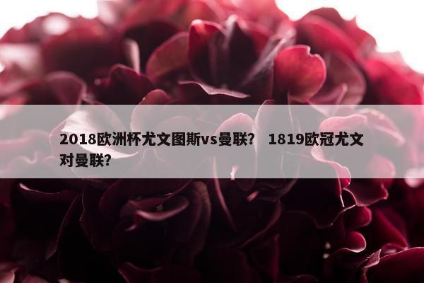 2018欧洲杯尤文图斯vs曼联？ 1819欧冠尤文对曼联？