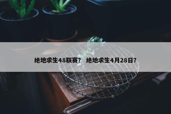 绝地求生48联赛？ 绝地求生4月28日？
