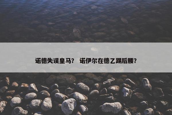 诺德失误皇马？ 诺伊尔在德乙踢后腰？