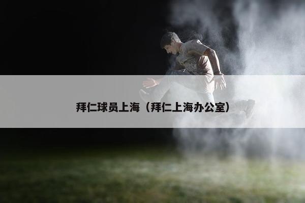 拜仁球员上海（拜仁上海办公室）