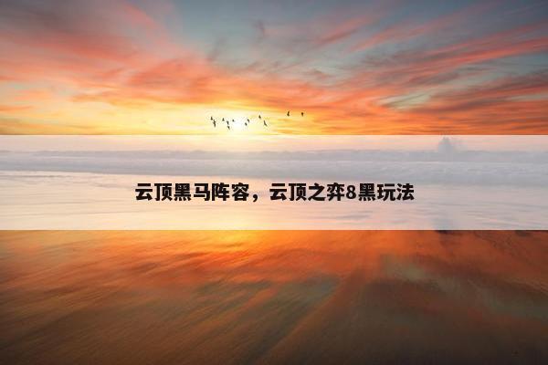 云顶黑马阵容，云顶之弈8黑玩法