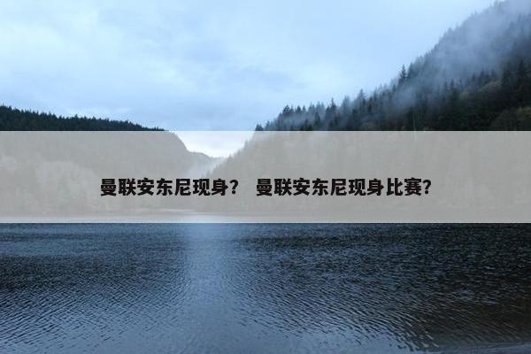 曼联安东尼现身？ 曼联安东尼现身比赛？