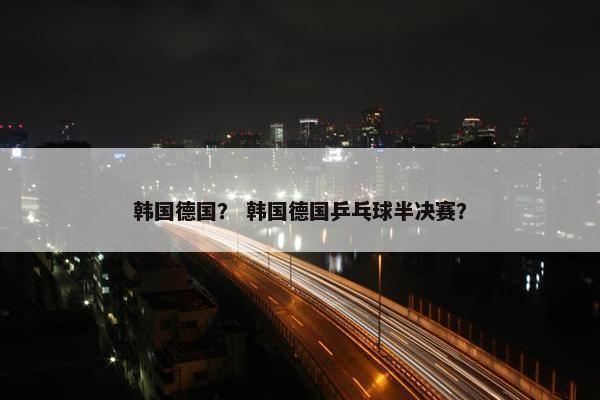 韩国德国？ 韩国德国乒乓球半决赛？