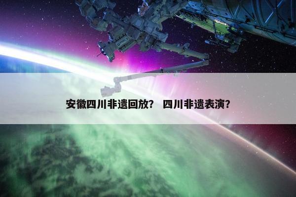 安徽四川非遗回放？ 四川非遗表演？