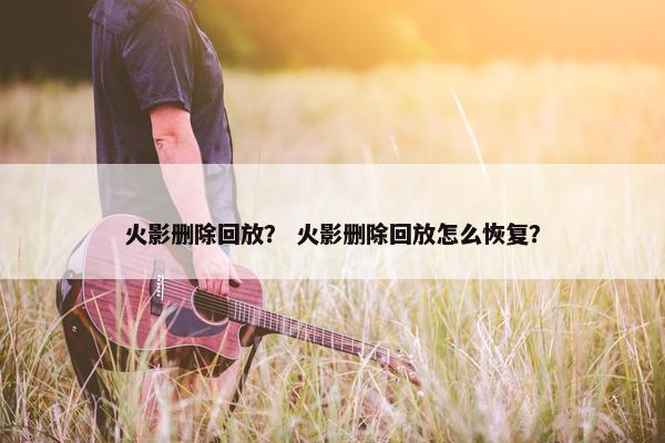 火影删除回放？ 火影删除回放怎么恢复？