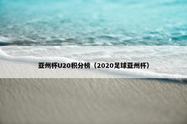 亚州杯U20积分榜（2020足球亚州杯）