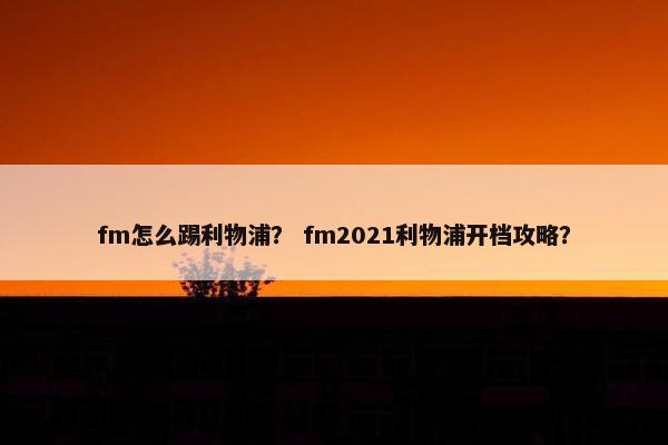 fm怎么踢利物浦？ fm2021利物浦开档攻略？