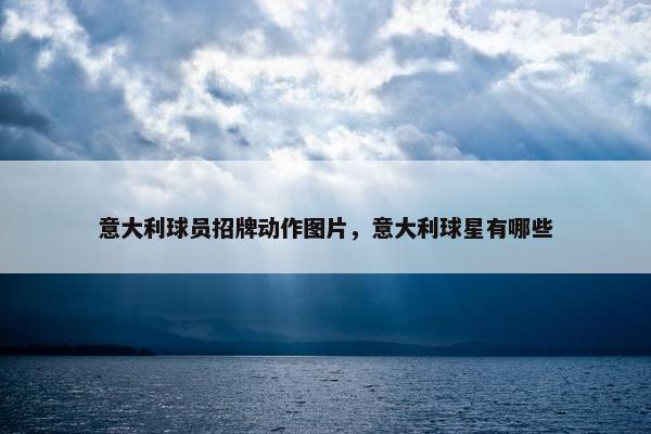 意大利球员招牌动作图片，意大利球星有哪些
