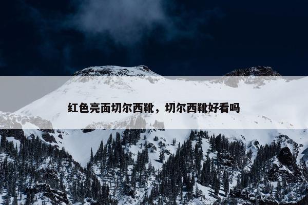 红色亮面切尔西靴，切尔西靴好看吗