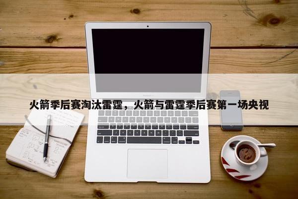 火箭季后赛淘汰雷霆，火箭与雷霆季后赛第一场央视