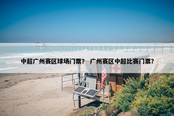 中超广州赛区球场门票？ 广州赛区中超比赛门票？