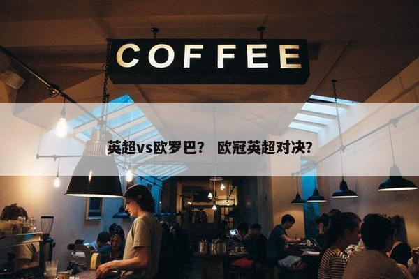 英超vs欧罗巴？ 欧冠英超对决？