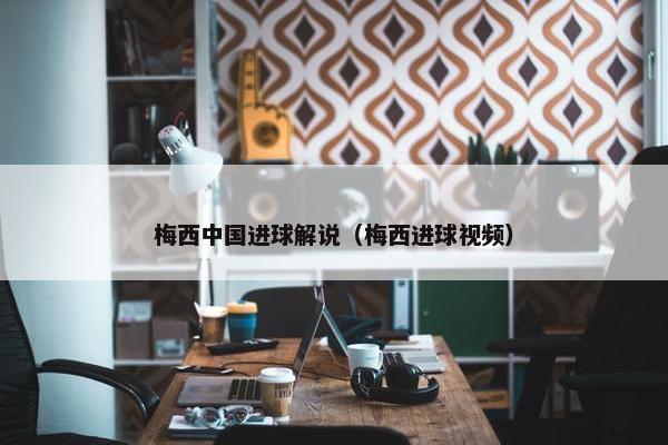 梅西中国进球解说（梅西进球视频）