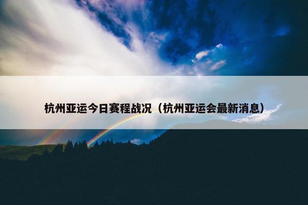 杭州亚运今日赛程战况（杭州亚运会最新消息）