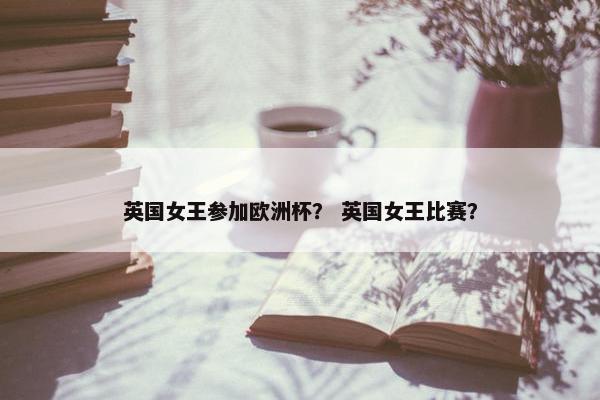 英国女王参加欧洲杯？ 英国女王比赛？