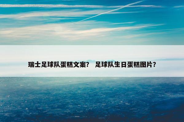 瑞士足球队蛋糕文案？ 足球队生日蛋糕图片？
