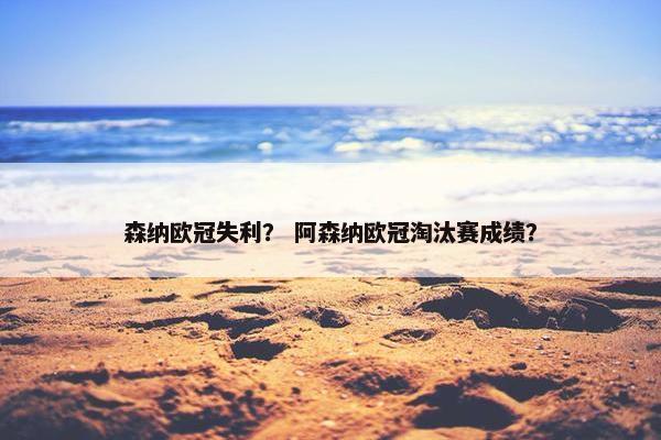 森纳欧冠失利？ 阿森纳欧冠淘汰赛成绩？
