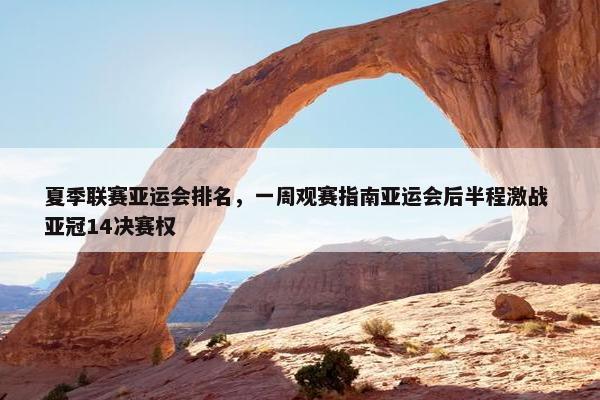 夏季联赛亚运会排名，一周观赛指南亚运会后半程激战 亚冠14决赛权