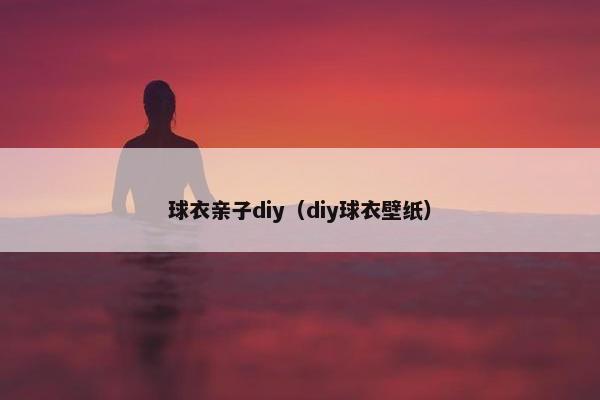 球衣亲子diy（diy球衣壁纸）