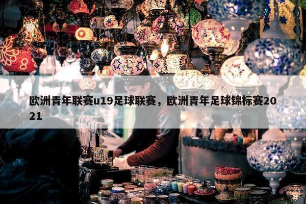 欧洲青年联赛u19足球联赛，欧洲青年足球锦标赛2021