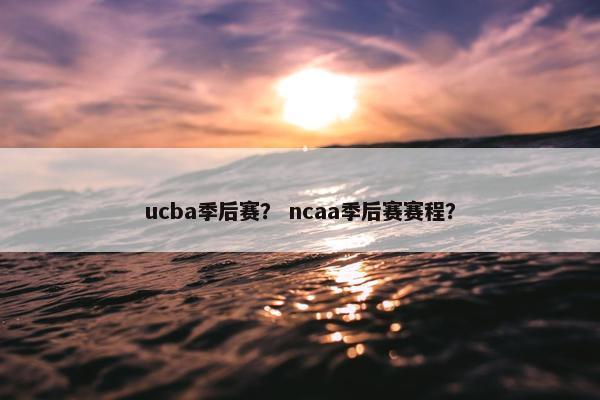 ucba季后赛？ ncaa季后赛赛程？