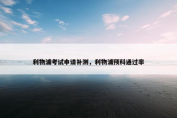 利物浦考试申请补测，利物浦预科通过率