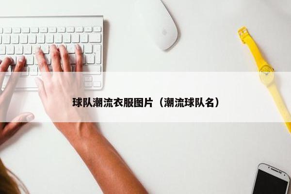 球队潮流衣服图片（潮流球队名）