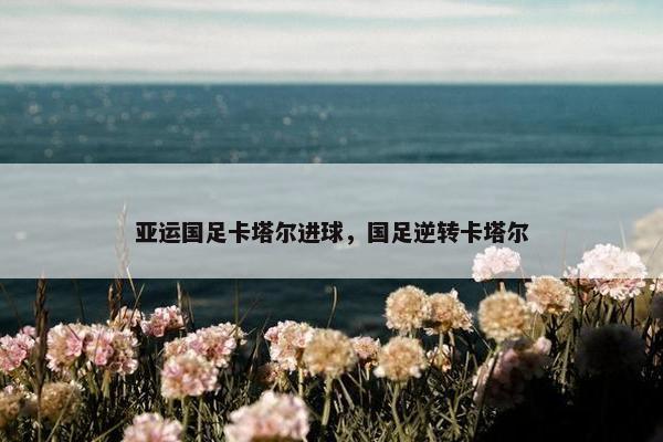 亚运国足卡塔尔进球，国足逆转卡塔尔