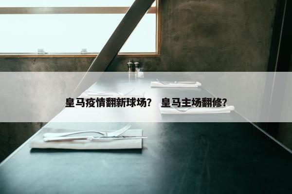 皇马疫情翻新球场？ 皇马主场翻修？