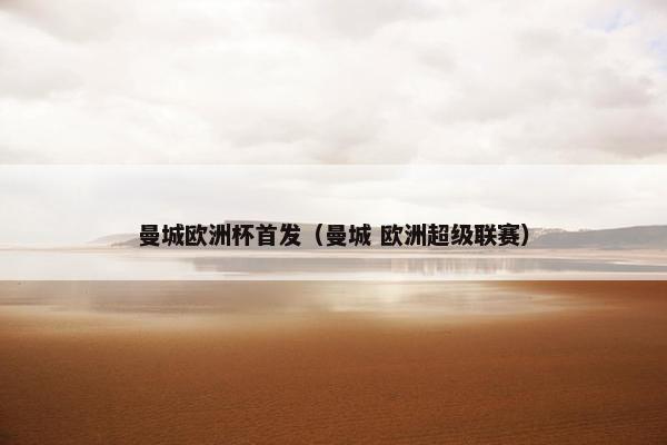 曼城欧洲杯首发（曼城 欧洲超级联赛）