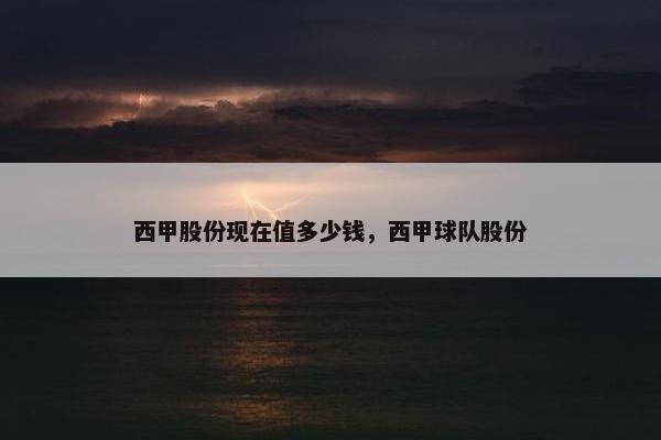 西甲股份现在值多少钱，西甲球队股份