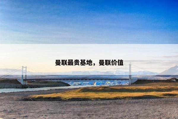 曼联最贵基地，曼联价值